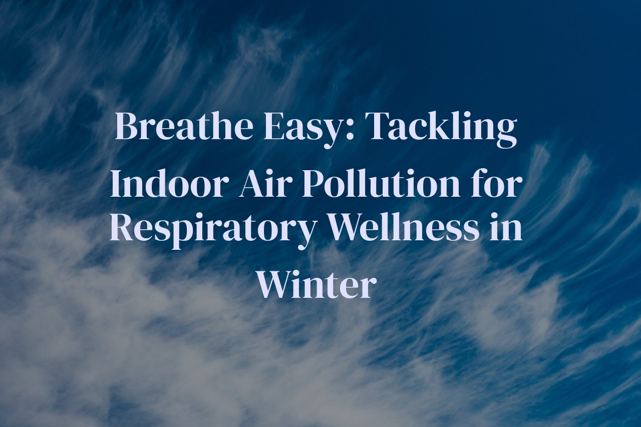 Breathe Easy: Tackling Indoor Air Pollution for Respiratory Wellness in Winter
