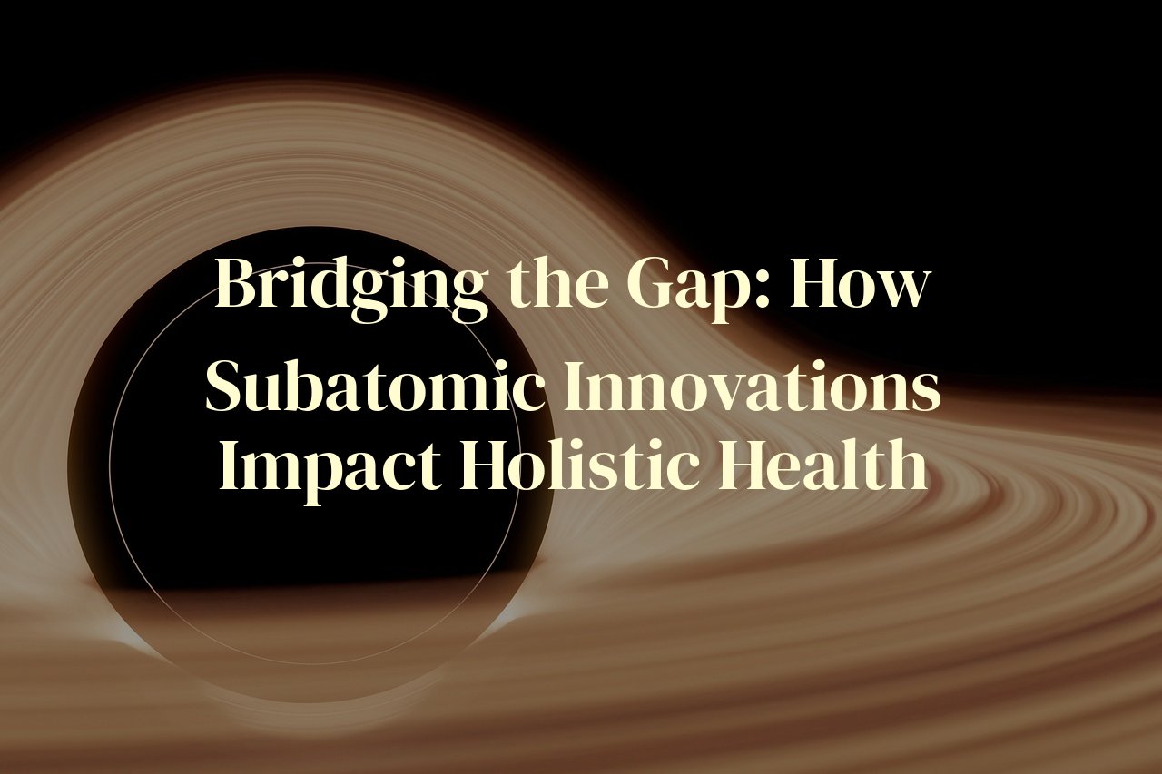 Bridging the Gap: How Subatomic Innovations Impact Holistic Health