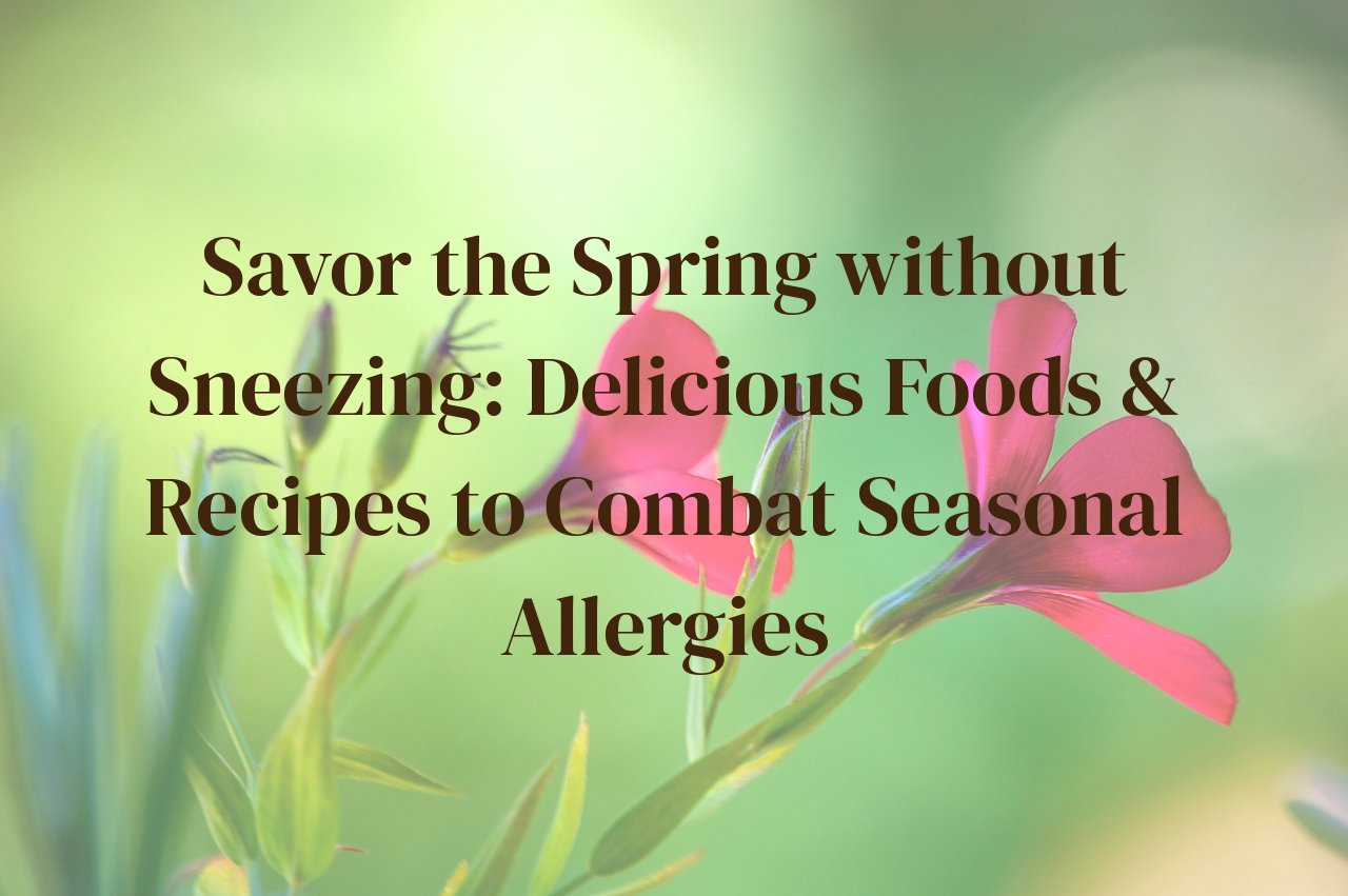 Savor the Spring without Sneezing: Delicious Foods & Recipes to Combat Seasonal Allergies