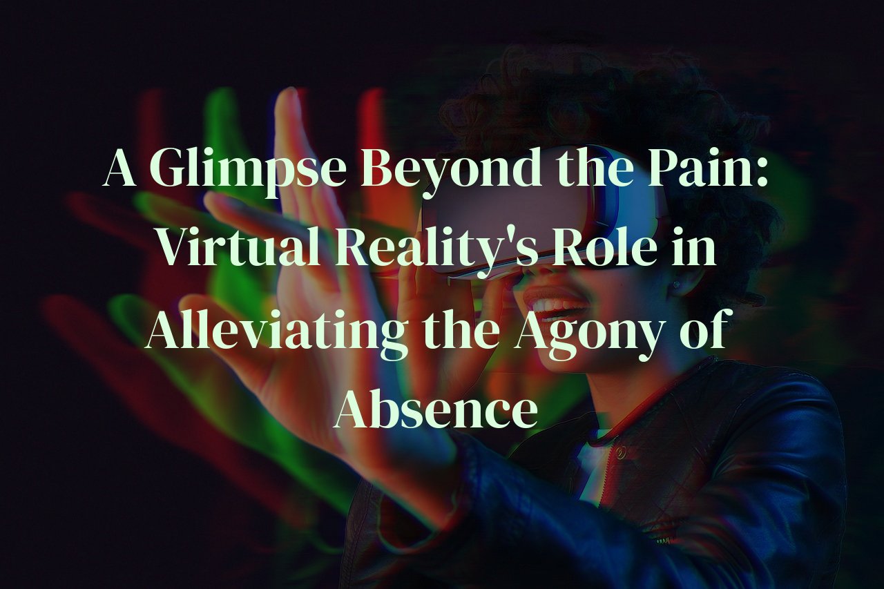 A Glimpse Beyond the Pain: Virtual Reality's Role in Alleviating the Agony of Absence