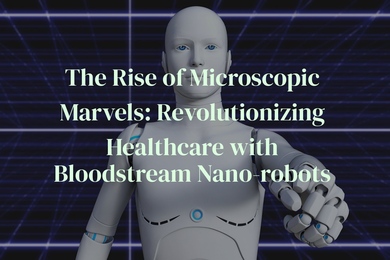 The Rise of Microscopic Marvels: Revolutionizing Healthcare with Bloodstream Nano-robots