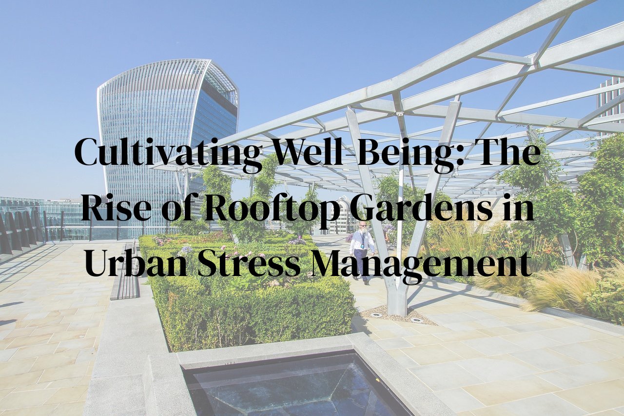 Cultivating Well-Being: The Rise of Rooftop Gardens in Urban Stress Management