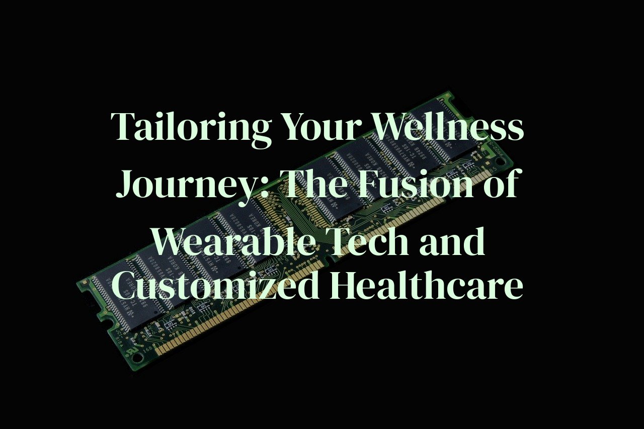Tailoring Your Wellness Journey: The Fusion of Wearable Tech and Customized Healthcare