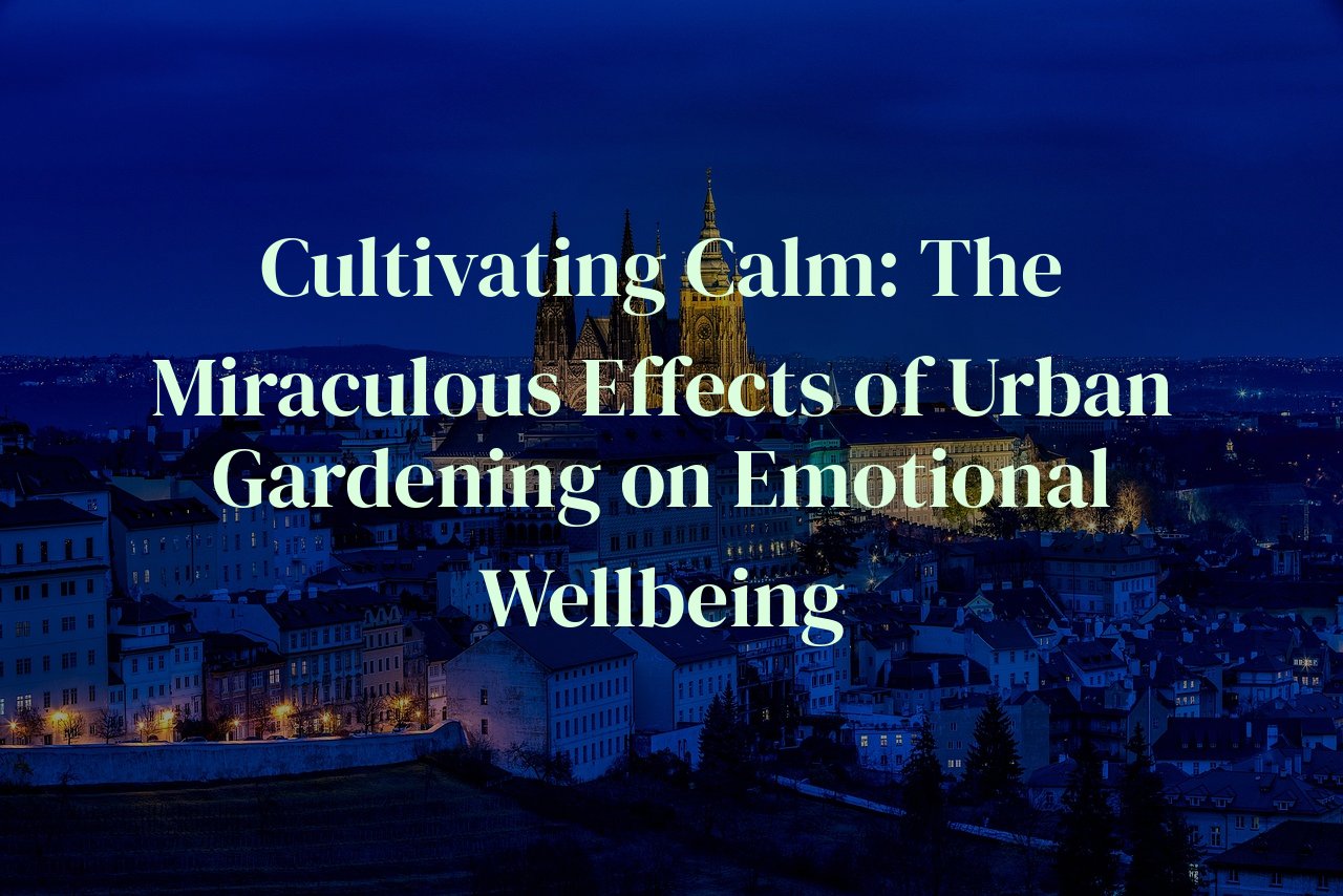 Cultivating Calm: The Miraculous Effects of Urban Gardening on Emotional Wellbeing